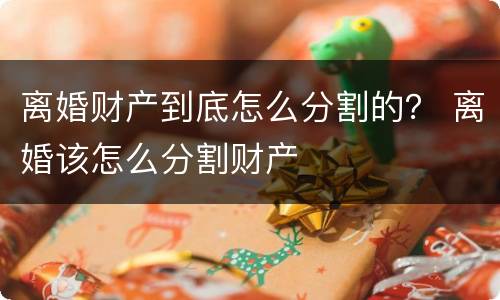 离婚财产到底怎么分割的？ 离婚该怎么分割财产