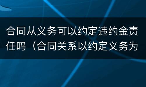 合同从义务可以约定违约金责任吗（合同关系以约定义务为主）