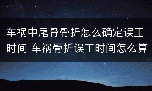 车祸中尾骨骨折怎么确定误工时间 车祸骨折误工时间怎么算