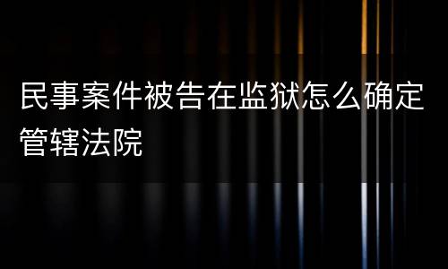 民事案件被告在监狱怎么确定管辖法院