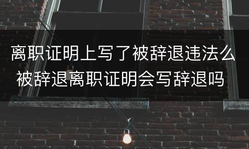 离职证明上写了被辞退违法么 被辞退离职证明会写辞退吗