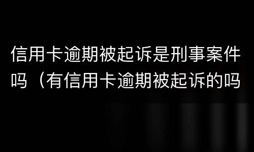 信用卡逾期被起诉是刑事案件吗（有信用卡逾期被起诉的吗）