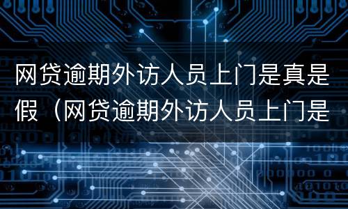 网贷逾期外访人员上门是真是假（网贷逾期外访人员上门是真是假呀）