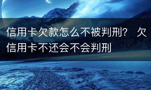 信用卡欠款怎么不被判刑？ 欠信用卡不还会不会判刑