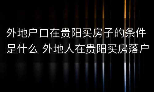 外地户口在贵阳买房子的条件是什么 外地人在贵阳买房落户政策