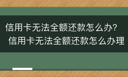 信用卡无法全额还款怎么办？ 信用卡无法全额还款怎么办理