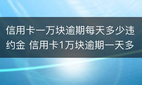 信用卡一万块逾期每天多少违约金 信用卡1万块逾期一天多少钱