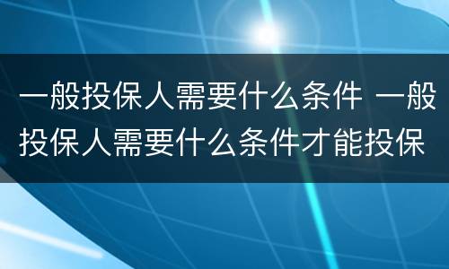 一般投保人需要什么条件 一般投保人需要什么条件才能投保