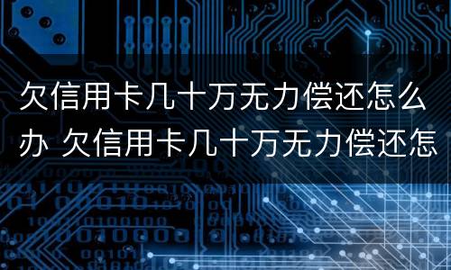 欠信用卡几十万无力偿还怎么办 欠信用卡几十万无力偿还怎么办百度贴吧