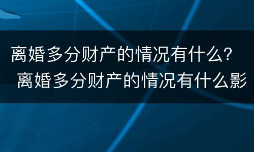 离婚多分财产的情况有什么？ 离婚多分财产的情况有什么影响