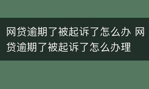 网贷逾期了被起诉了怎么办 网贷逾期了被起诉了怎么办理
