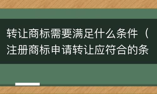 转让商标需要满足什么条件（注册商标申请转让应符合的条件）
