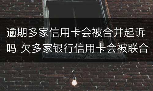 逾期多家信用卡会被合并起诉吗 欠多家银行信用卡会被联合起诉吗