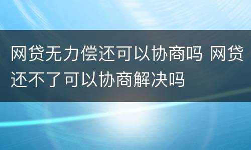 网贷无力偿还可以协商吗 网贷还不了可以协商解决吗
