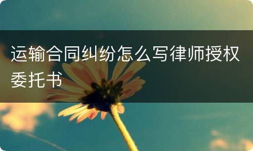 运输合同纠纷怎么写律师授权委托书