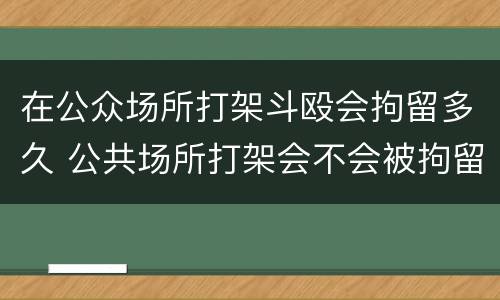 在公众场所打架斗殴会拘留多久 公共场所打架会不会被拘留