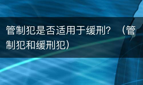 管制犯是否适用于缓刑？（管制犯和缓刑犯）