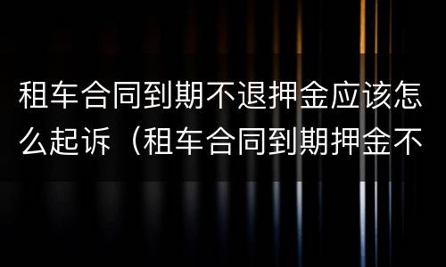 租车合同到期不退押金应该怎么起诉（租车合同到期押金不退怎么办）