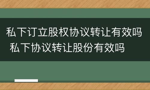 私下订立股权协议转让有效吗 私下协议转让股份有效吗