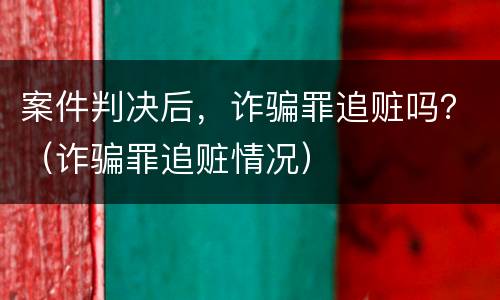 案件判决后，诈骗罪追赃吗？（诈骗罪追赃情况）