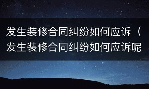 发生装修合同纠纷如何应诉（发生装修合同纠纷如何应诉呢）