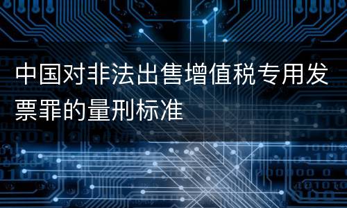中国对非法出售增值税专用发票罪的量刑标准
