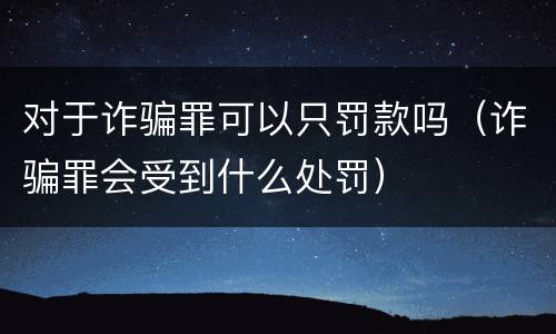 对于诈骗罪可以只罚款吗（诈骗罪会受到什么处罚）