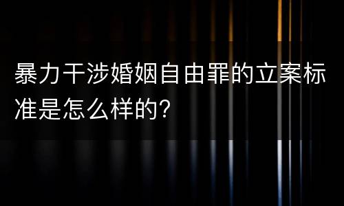 暴力干涉婚姻自由罪的立案标准是怎么样的?
