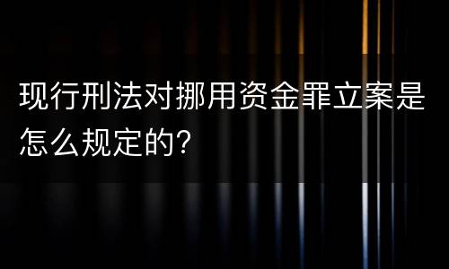 现行刑法对挪用资金罪立案是怎么规定的?