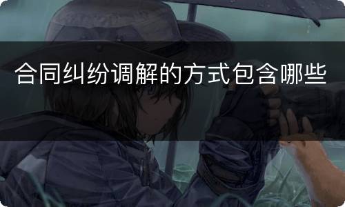 合同纠纷调解的方式包含哪些