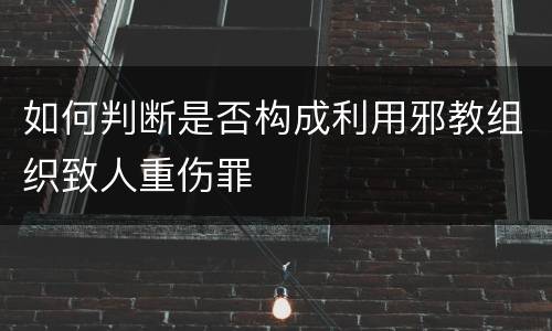 如何判断是否构成利用邪教组织致人重伤罪