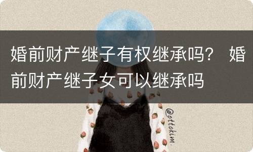 婚前财产继子有权继承吗？ 婚前财产继子女可以继承吗