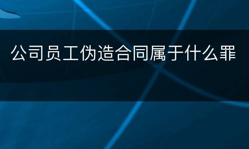 公司员工伪造合同属于什么罪