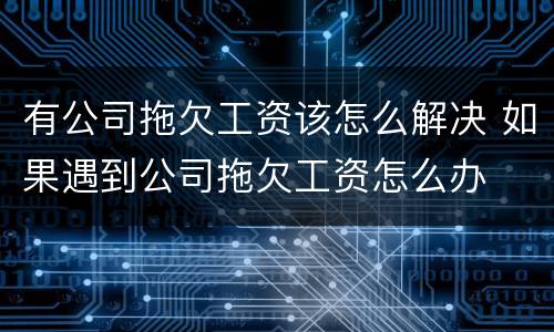 有公司拖欠工资该怎么解决 如果遇到公司拖欠工资怎么办