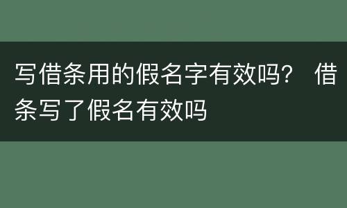 写借条用的假名字有效吗？ 借条写了假名有效吗