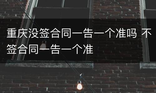 重庆没签合同一告一个准吗 不签合同一告一个准