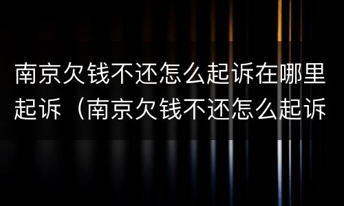 南京欠钱不还怎么起诉在哪里起诉（南京欠钱不还怎么起诉在哪里起诉呢）