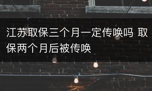 江苏取保三个月一定传唤吗 取保两个月后被传唤