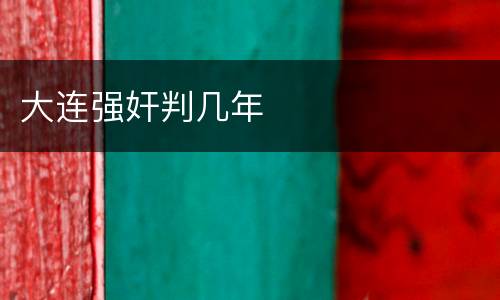 大连强奸判几年