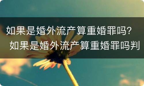 如果是婚外流产算重婚罪吗？ 如果是婚外流产算重婚罪吗判几年