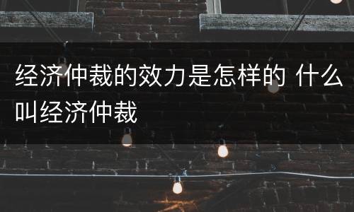 经济仲裁的效力是怎样的 什么叫经济仲裁