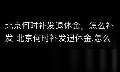 北京何时补发退休金，怎么补发 北京何时补发退休金,怎么补发的