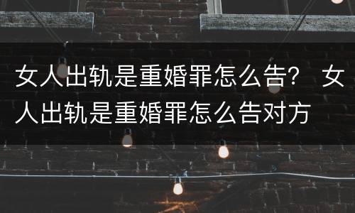女人出轨是重婚罪怎么告？ 女人出轨是重婚罪怎么告对方
