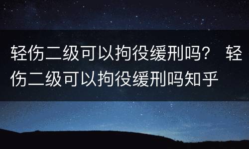轻伤二级可以拘役缓刑吗？ 轻伤二级可以拘役缓刑吗知乎