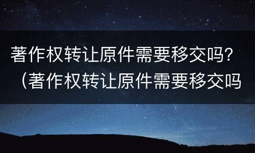 著作权转让原件需要移交吗？（著作权转让原件需要移交吗）