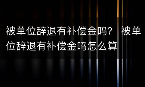被单位辞退有补偿金吗？ 被单位辞退有补偿金吗怎么算