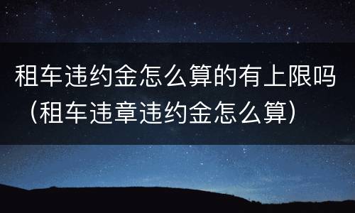 租车违约金怎么算的有上限吗（租车违章违约金怎么算）
