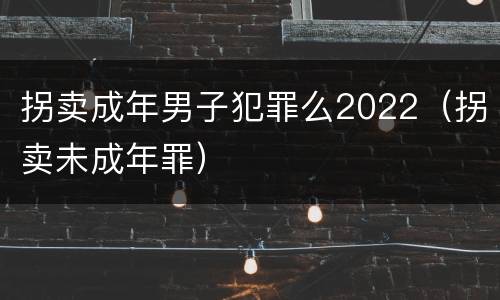 拐卖成年男子犯罪么2022（拐卖未成年罪）