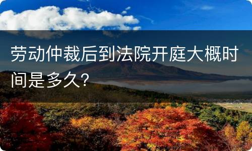 劳动仲裁后到法院开庭大概时间是多久？