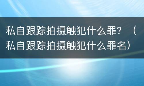 私自跟踪拍摄触犯什么罪？（私自跟踪拍摄触犯什么罪名）